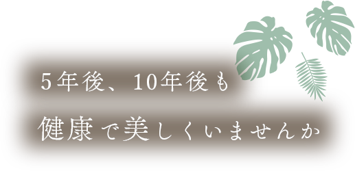 5年後、10年後も健康で美しくいませんか